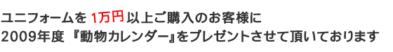ユニフォームを1万円以上ご購入の方に、【ユニフォームのユニフィス】2009「わんにゃん動物カレンダー」をプレゼントいたします。