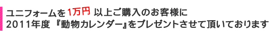 ユニフォームを1万円以上ご購入の方に、【ユニフォームのユニフィス】2011「わんにゃん動物カレンダー」をプレゼントいたします。