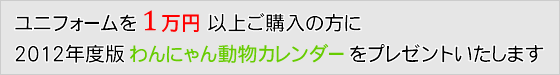 ユニフォームを1万円以上ご購入の方に、【ユニフォームのユニフィス】2012「わんにゃん動物カレンダー」をプレゼントいたします。