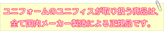 【ユニフォームのユニフィス】が取り扱う商品は、全て国内メーカー製造による正規品です