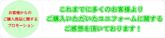 これまでに多くのお客様よりご購入頂いたユニフォームに関するご感想を頂いております